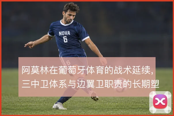 阿莫林在葡萄牙体育的战术延续，三中卫体系与边翼卫职责的长期塑造