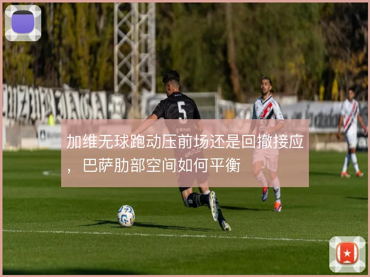 加维无球跑动压前场还是回撤接应,巴萨肋部空间如何平衡