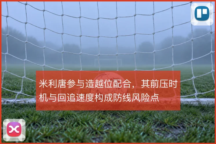 米利唐参与造越位配合，其前压时机与回追速度构成防线风险点