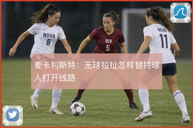 麦卡利斯特：无球拉扯怎样替持球人打开线路