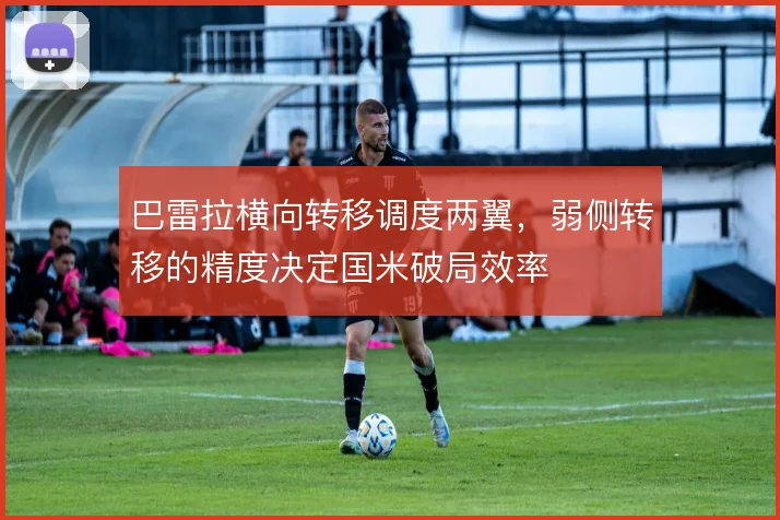 巴雷拉横向转移调度两翼，弱侧转移的精度决定国米破局效率