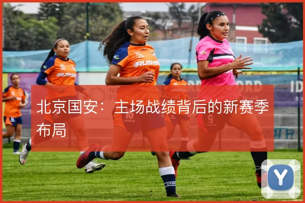 北京国安：主场战绩背后的新赛季布局