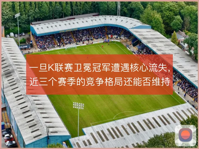 一旦K联赛卫冕冠军遭遇核心流失，近三个赛季的竞争格局还能否维持