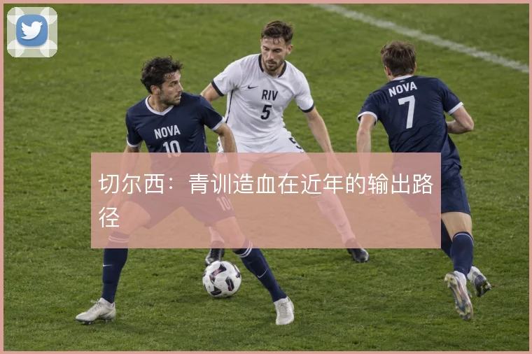 切尔西：青训造血在近年的输出路径