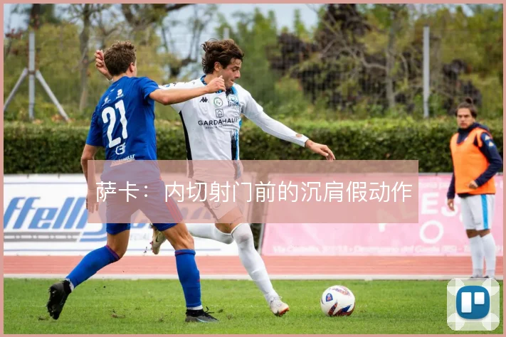 萨卡：内切射门前的沉肩假动作