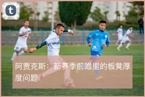 阿贾克斯：新赛季前瞻里的板凳厚度问题