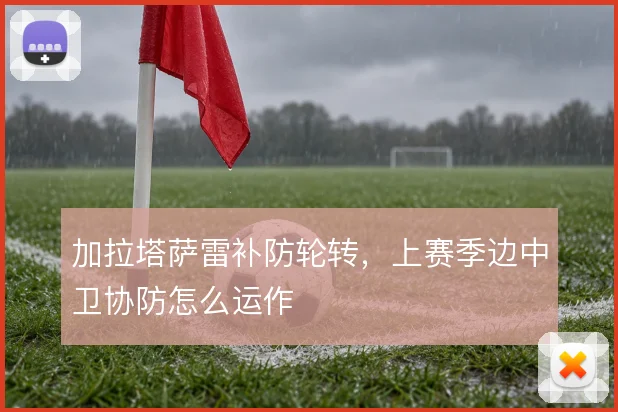 加拉塔萨雷补防轮转，上赛季边中卫协防怎么运作