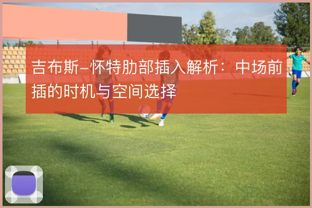 吉布斯-怀特肋部插入解析：中场前插的时机与空间选择