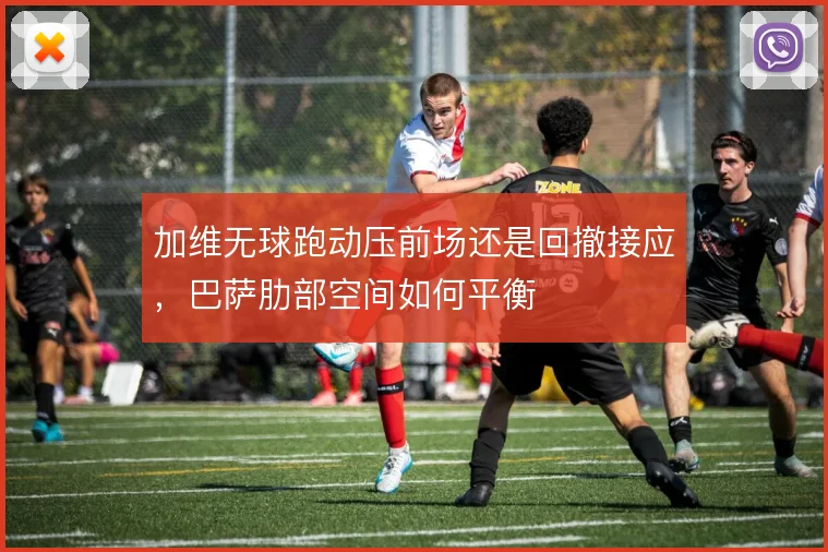 加维无球跑动压前场还是回撤接应,巴萨肋部空间如何平衡