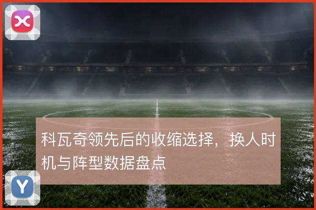 科瓦奇领先后的收缩选择,换人时机与阵型数据盘点
