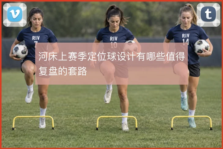 河床上赛季定位球设计有哪些值得复盘的套路