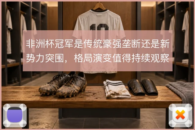 非洲杯冠军是传统豪强垄断还是新势力突围，格局演变值得持续观察