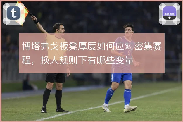 博塔弗戈板凳厚度如何应对密集赛程，换人规则下有哪些变量