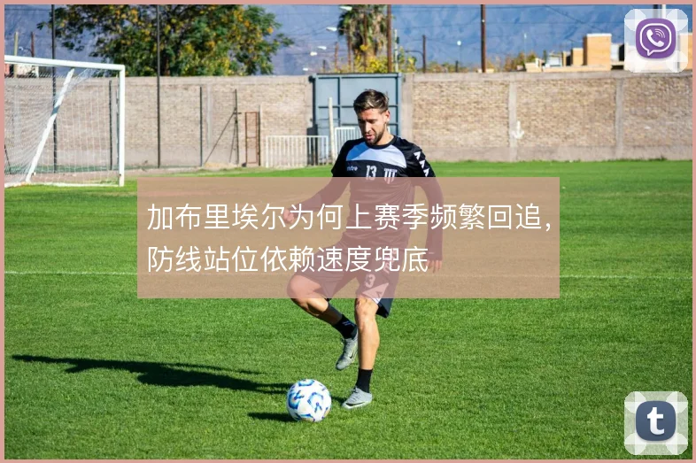 加布里埃尔为何上赛季频繁回追，防线站位依赖速度兜底