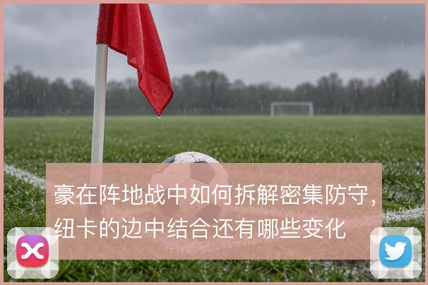 豪在阵地战中如何拆解密集防守,纽卡的边中结合还有哪些变化