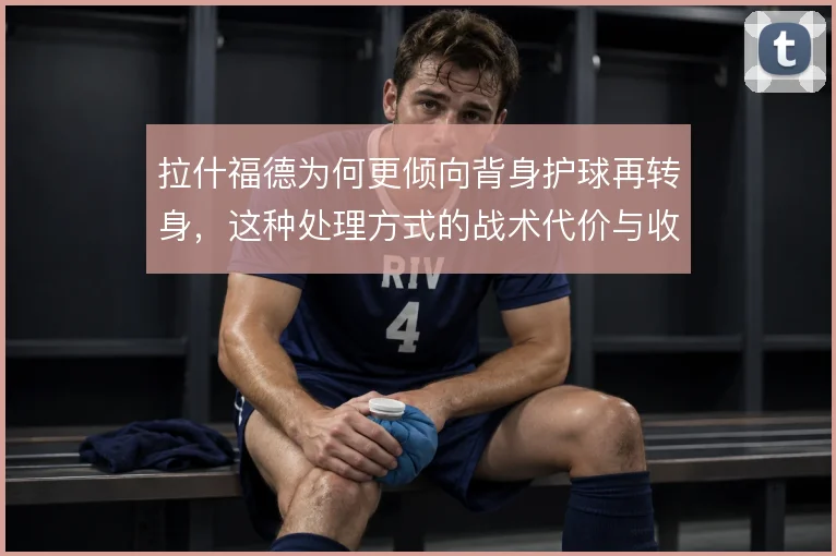 拉什福德为何更倾向背身护球再转身，这种处理方式的战术代价与收益在哪