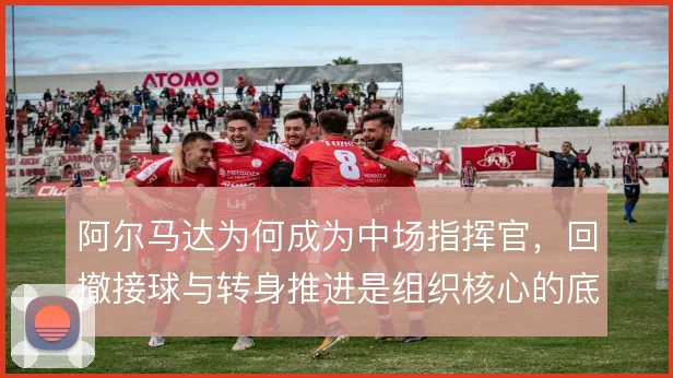 阿尔马达为何成为中场指挥官，回撤接球与转身推进是组织核心的底层逻辑