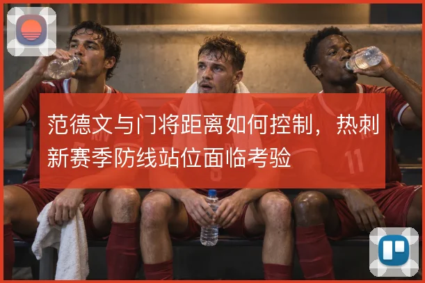范德文与门将距离如何控制，热刺新赛季防线站位面临考验