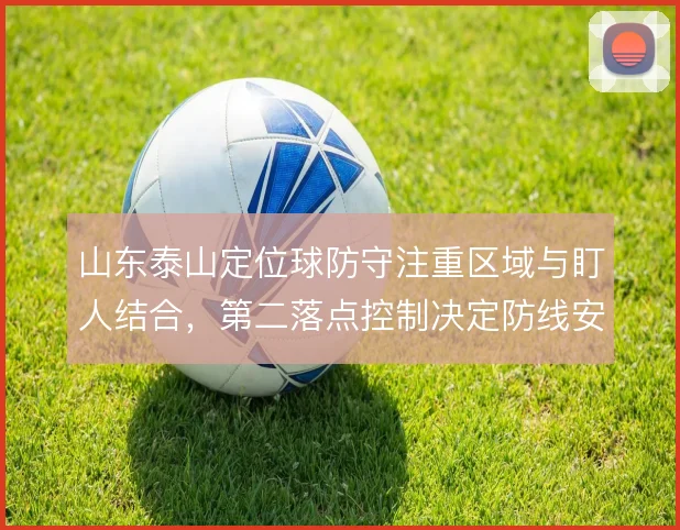 山东泰山定位球防守注重区域与盯人结合，第二落点控制决定防线安全