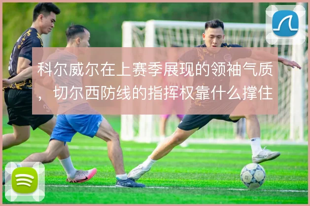 科尔威尔在上赛季展现的领袖气质，切尔西防线的指挥权靠什么撑住