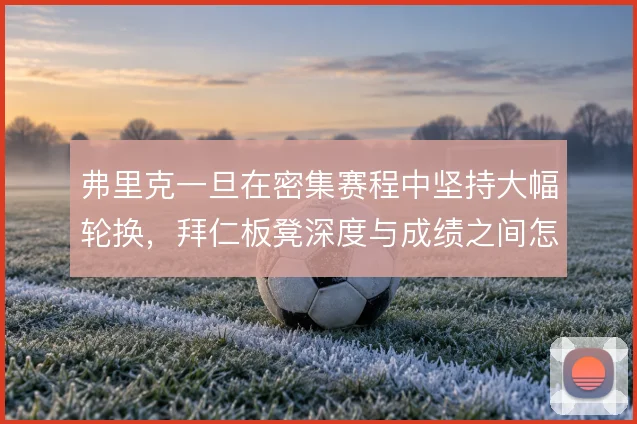弗里克一旦在密集赛程中坚持大幅轮换，拜仁板凳深度与成绩之间怎么平衡