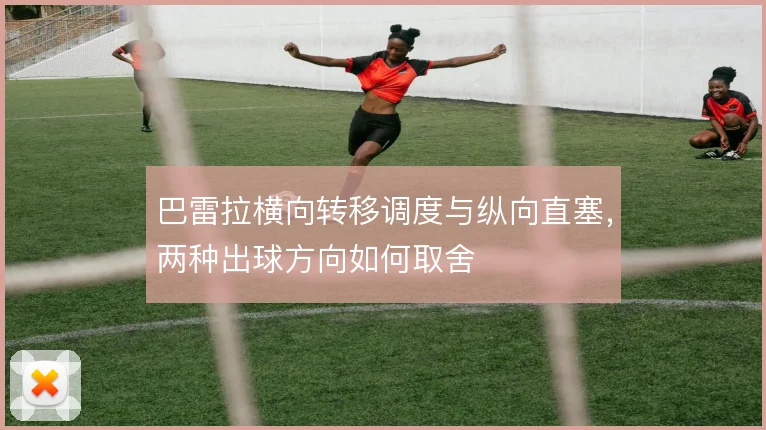 巴雷拉横向转移调度与纵向直塞，两种出球方向如何取舍