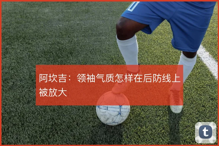 阿坎吉：领袖气质怎样在后防线上被放大