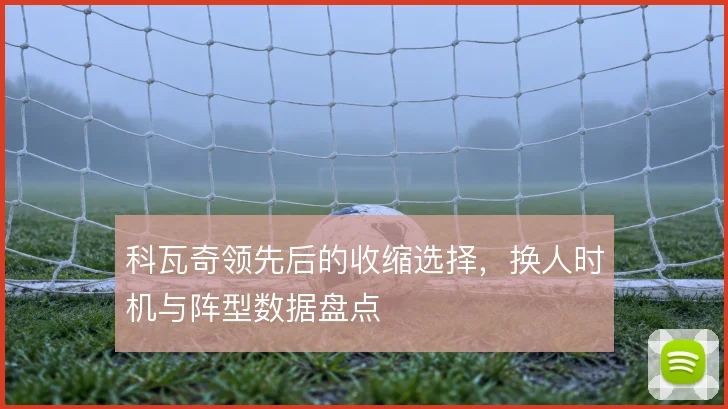 科瓦奇领先后的收缩选择,换人时机与阵型数据盘点