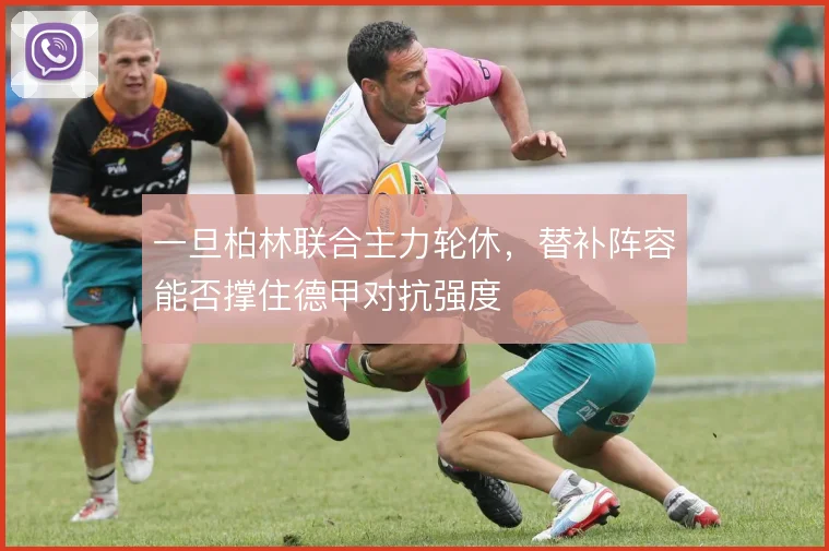 一旦柏林联合主力轮休，替补阵容能否撑住德甲对抗强度