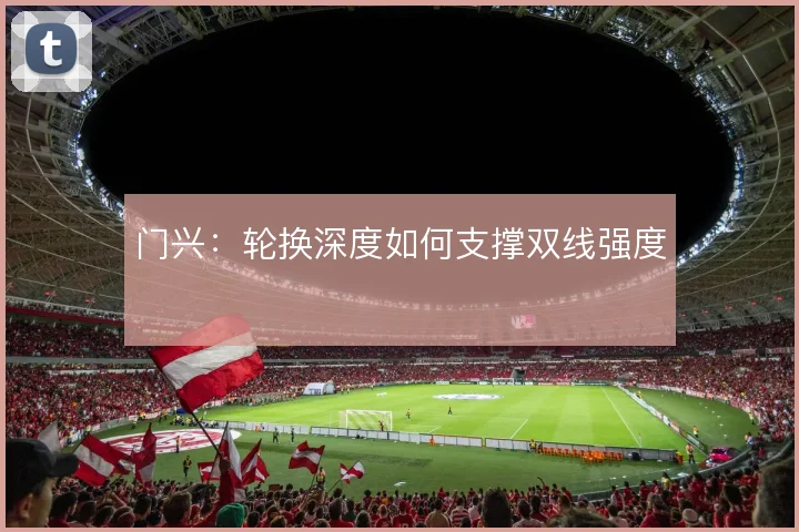 门兴：轮换深度如何支撑双线强度