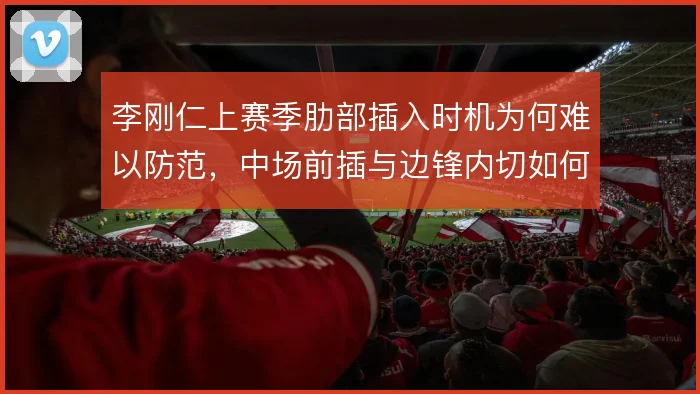 李刚仁上赛季肋部插入时机为何难以防范，中场前插与边锋内切如何配合