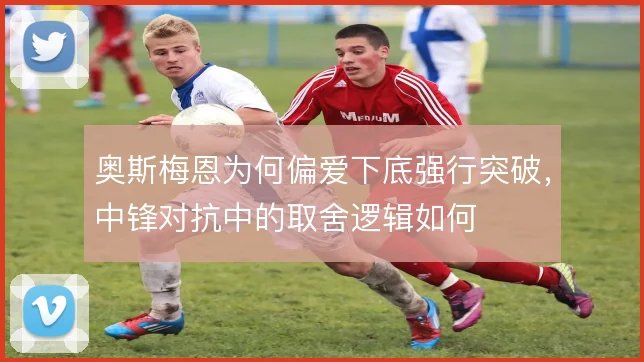 奥斯梅恩为何偏爱下底强行突破，中锋对抗中的取舍逻辑如何