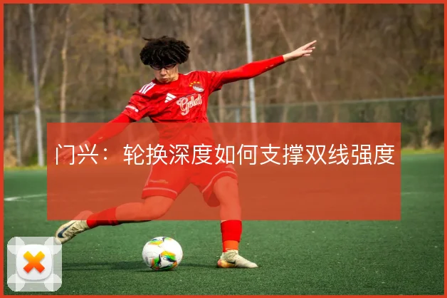 门兴：轮换深度如何支撑双线强度