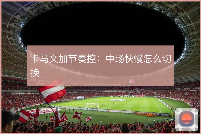卡马文加节奏控：中场快慢怎么切换