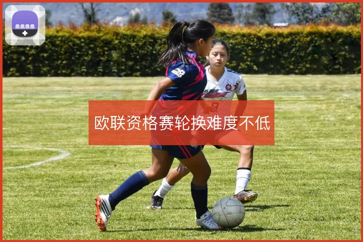 欧联资格赛轮换难度不低
