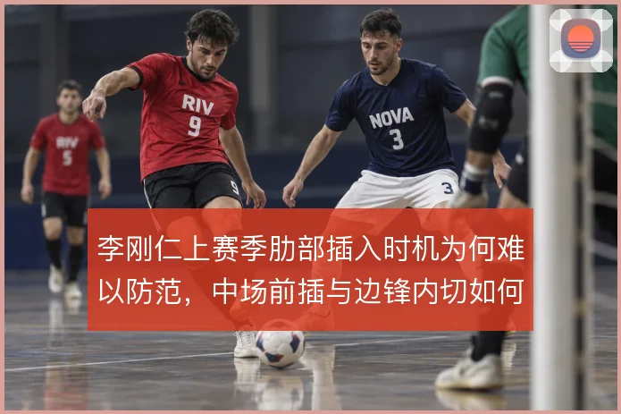 李刚仁上赛季肋部插入时机为何难以防范，中场前插与边锋内切如何配合