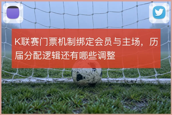 K联赛门票机制绑定会员与主场，历届分配逻辑还有哪些调整
