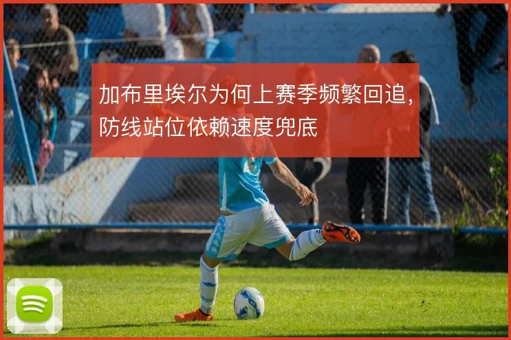 加布里埃尔为何上赛季频繁回追，防线站位依赖速度兜底