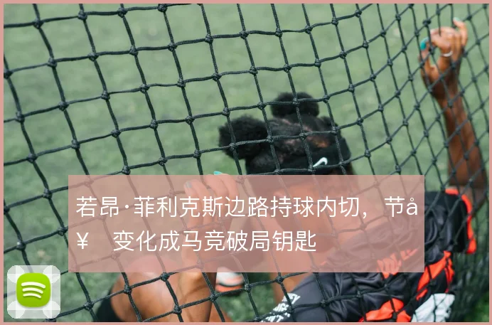 若昂·菲利克斯边路持球内切，节奏变化成马竞破局钥匙