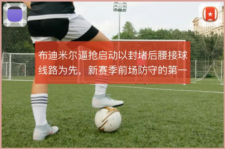 布迪米尔逼抢启动以封堵后腰接球线路为先，新赛季前场防守的第一道触发点