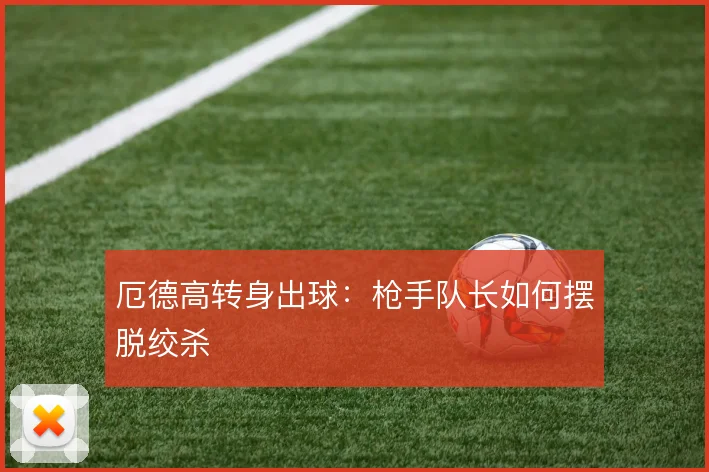 厄德高转身出球：枪手队长如何摆脱绞杀