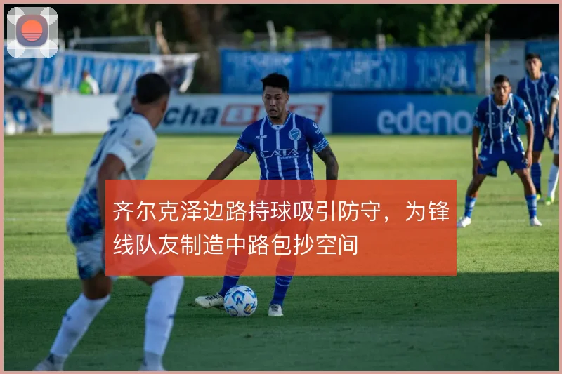 齐尔克泽边路持球吸引防守，为锋线队友制造中路包抄空间