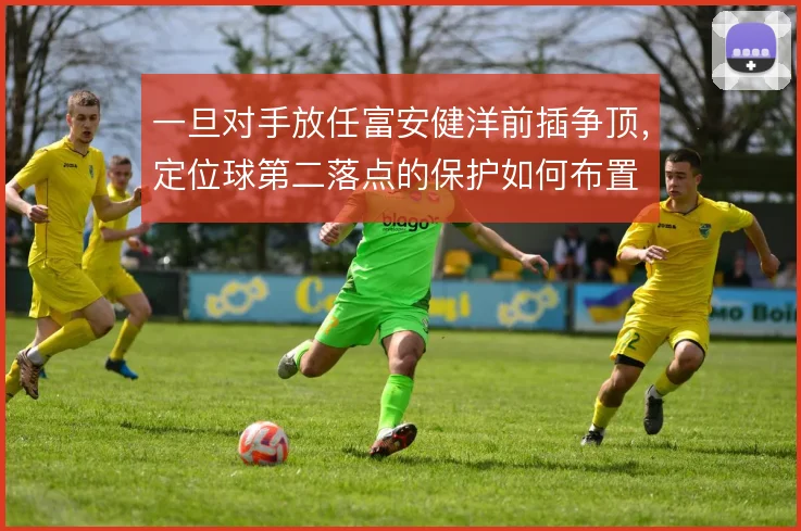 一旦对手放任富安健洋前插争顶，定位球第二落点的保护如何布置