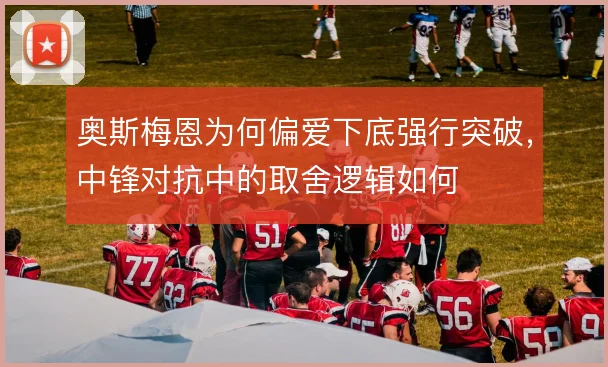 奥斯梅恩为何偏爱下底强行突破，中锋对抗中的取舍逻辑如何