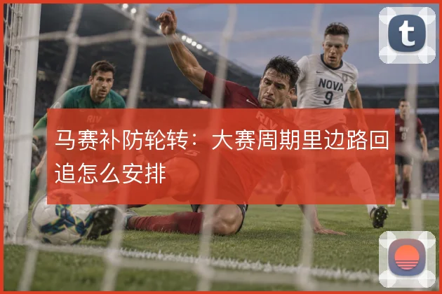 马赛补防轮转：大赛周期里边路回追怎么安排