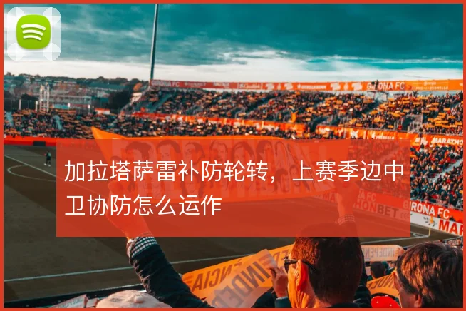 加拉塔萨雷补防轮转，上赛季边中卫协防怎么运作