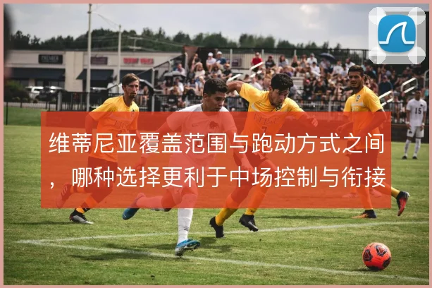 维蒂尼亚覆盖范围与跑动方式之间,哪种选择更利于中场控制与衔接