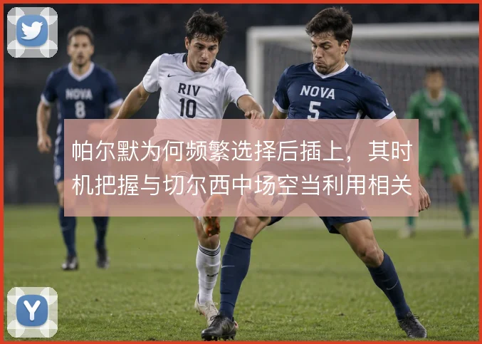 帕尔默为何频繁选择后插上，其时机把握与切尔西中场空当利用相关