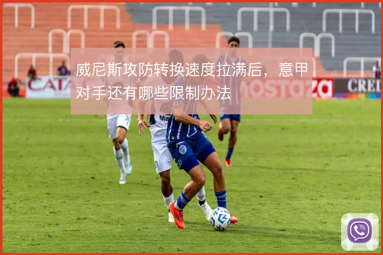 威尼斯攻防转换速度拉满后，意甲对手还有哪些限制办法