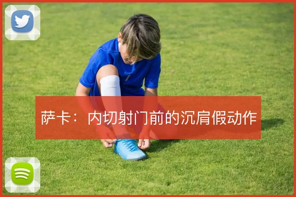 萨卡：内切射门前的沉肩假动作